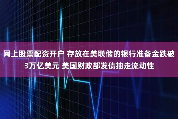 网上股票配资开户 存放在美联储的银行准备金跌破3万亿美元 美国财政部发债抽走流动性