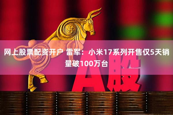网上股票配资开户 雷军：小米17系列开售仅5天销量破100万台