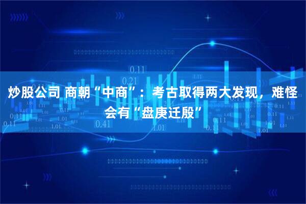 炒股公司 商朝“中商”：考古取得两大发现，难怪会有“盘庚迁殷”