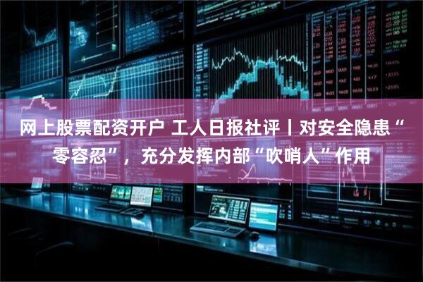 网上股票配资开户 工人日报社评丨对安全隐患“零容忍”，充分发挥内部“吹哨人”作用