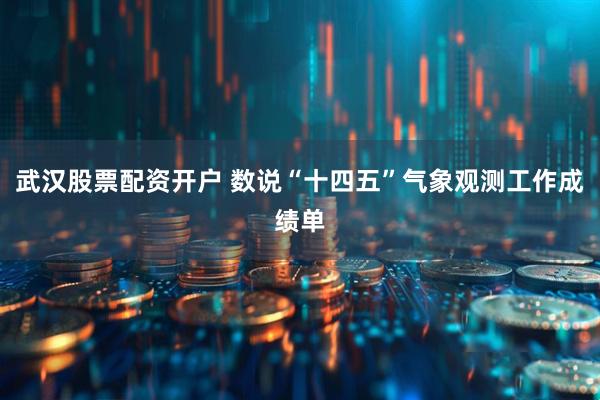武汉股票配资开户 数说“十四五”气象观测工作成绩单