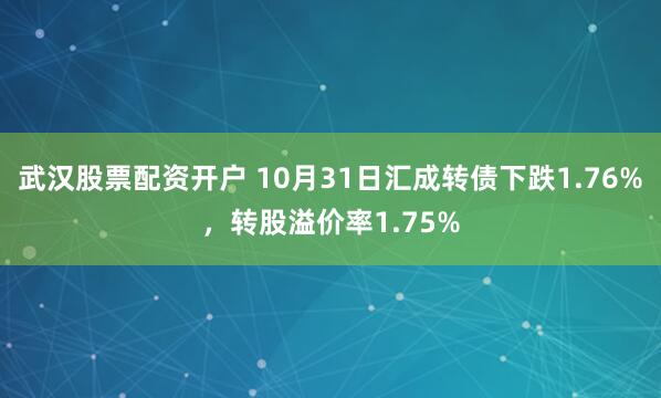 武汉股票配资开户 10月31日汇成转债下跌1.76%，转股溢价率1.75%