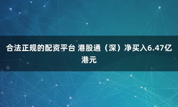合法正规的配资平台 港股通（深）净买入6.47亿港元