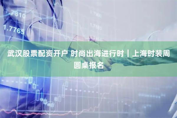 武汉股票配资开户 时尚出海进行时｜上海时装周圆桌报名