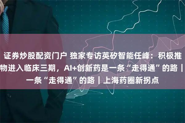 证券炒股配资门户 独家专访英矽智能任峰：积极推进全球最快AI药物进入临床三期，AI+创新药是一条“走得通”的路｜上海药圈新拐点