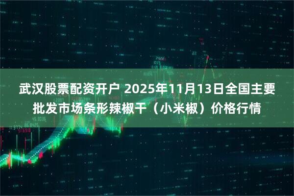 武汉股票配资开户 2025年11月13日全国主要批发市场条形辣椒干（小米椒）价格行情
