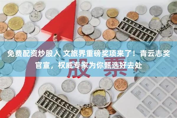 免费配资炒股入 文旅界重磅奖项来了！青云志奖官宣，权威专家为你甄选好去处