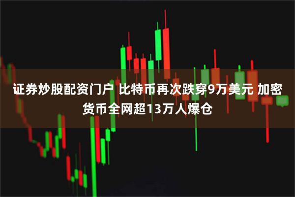 证券炒股配资门户 比特币再次跌穿9万美元 加密货币全网超13万人爆仓